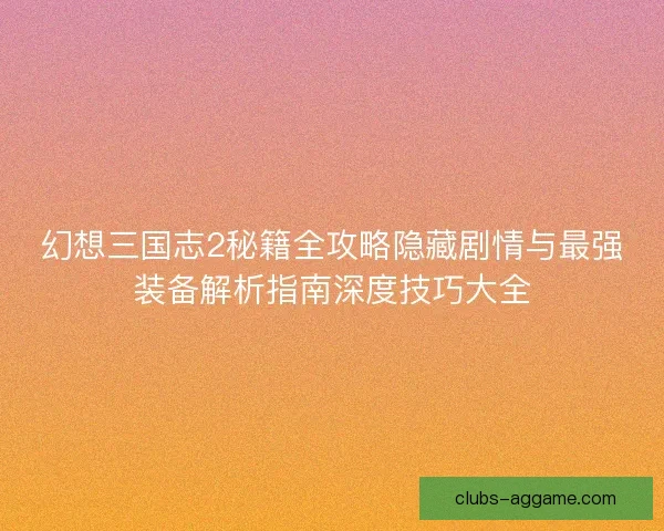 幻想三国志2秘籍全攻略隐藏剧情与最强装备解析指南深度技巧大全