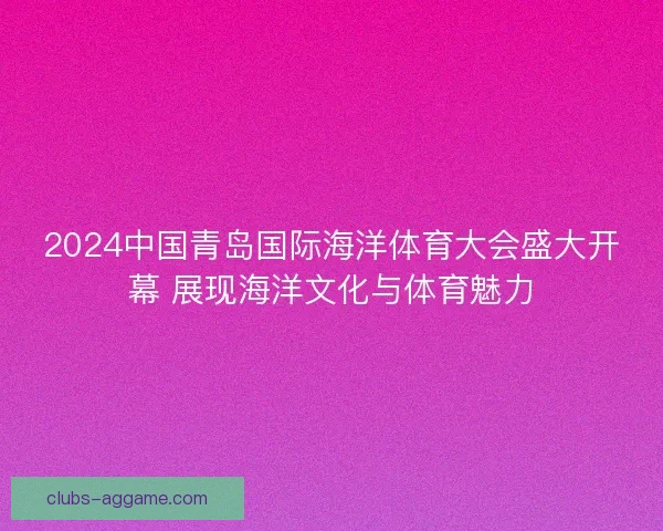 2024中国青岛国际海洋体育大会盛大开幕 展现海洋文化与体育魅力