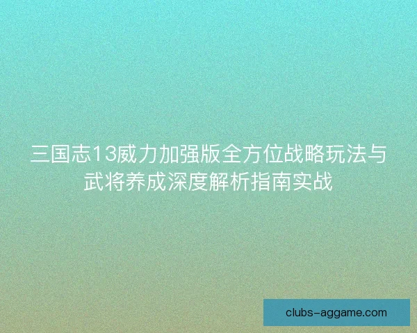 三国志13威力加强版全方位战略玩法与武将养成深度解析指南实战