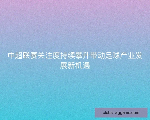 中超联赛关注度持续攀升带动足球产业发展新机遇